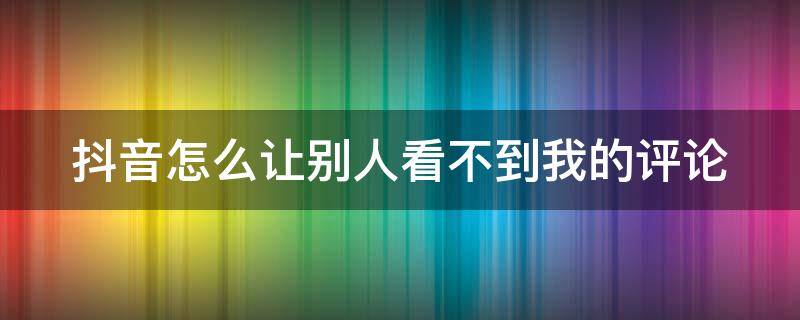 抖音怎么让别人看不到我的评论（抖音怎么让别人看不到我的评论区）