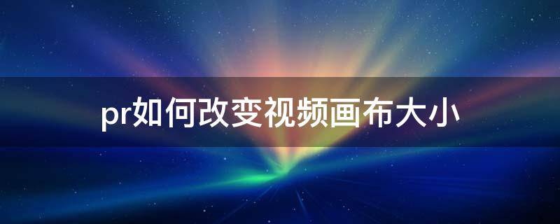 pr如何改变视频画布大小（pr2019怎么改变视频画布大小）