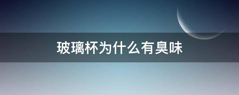 玻璃杯为什么有臭味 为什么玻璃杯会有臭味