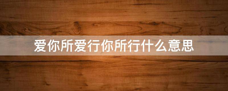 爱你所爱行你所行什么意思（爱我所爱行我所行啥意思）