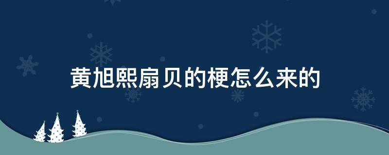 黄旭熙扇贝的梗怎么来的 黄旭熙是扇贝是什么梗