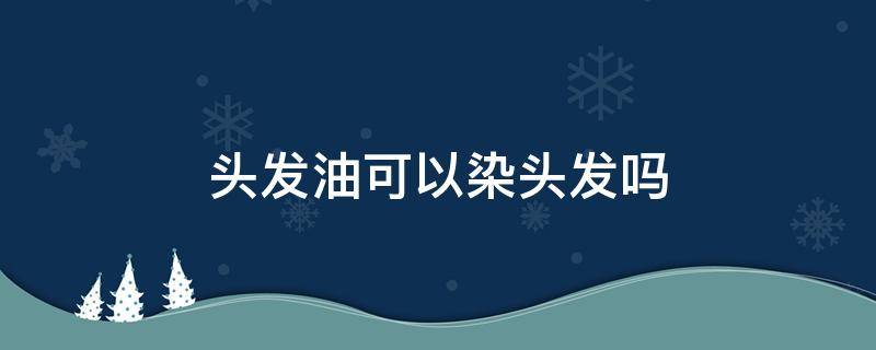 头发油可以染头发吗（头发油的时候可以染头发吗）