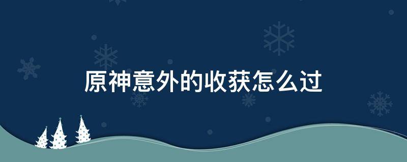 原神意外的收获怎么过 原神意外的收获任务怎么完成不了