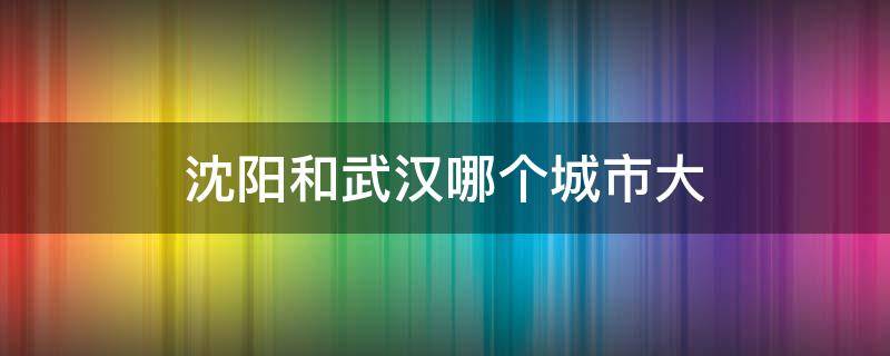 沈阳和武汉哪个城市大（武汉市区和沈阳市区哪个大）