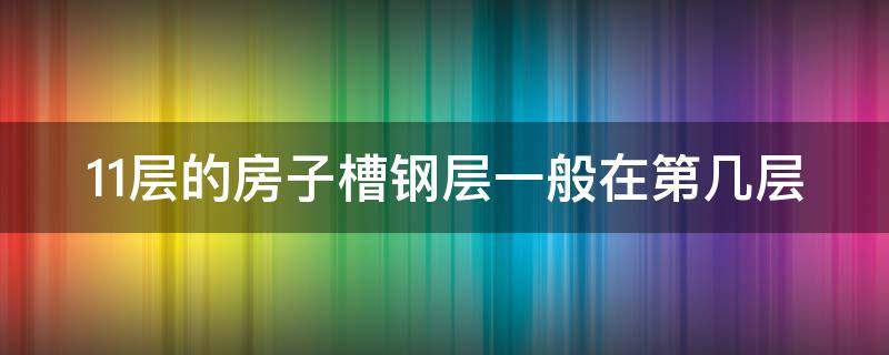 11层的房子槽钢层一般在第几层（11层的房子槽钢层一般在几层呢）