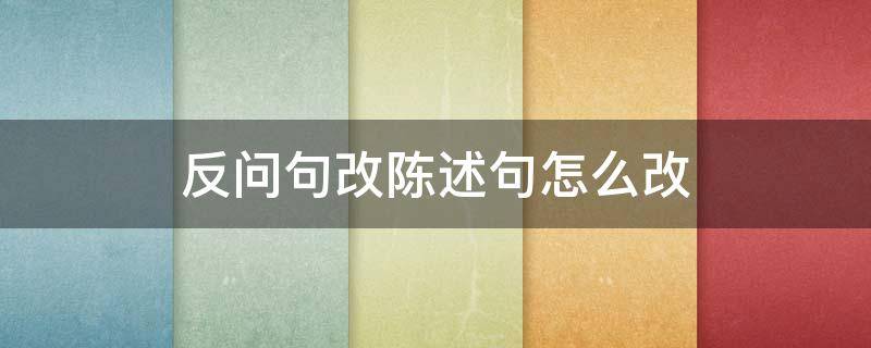 反问句改陈述句怎么改 反问句改陈述句怎么改写5个