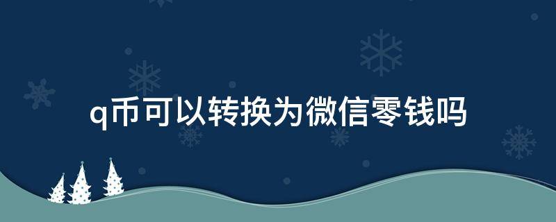 q币可以转换为微信零钱吗（怎么能把q币转换成微信里面的零钱?）