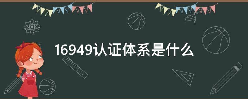 16949认证体系是什么 16949认证体系是什么z282列车时间怎么越来越长