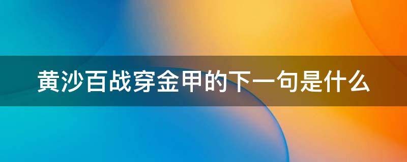 黄沙百战穿金甲的下一句是什么（黄沙百战穿金甲的下一句是什么是谁写的）