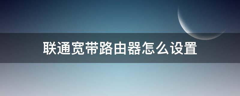 联通宽带路由器怎么设置（联通宽带路由器怎么设置无线上网）