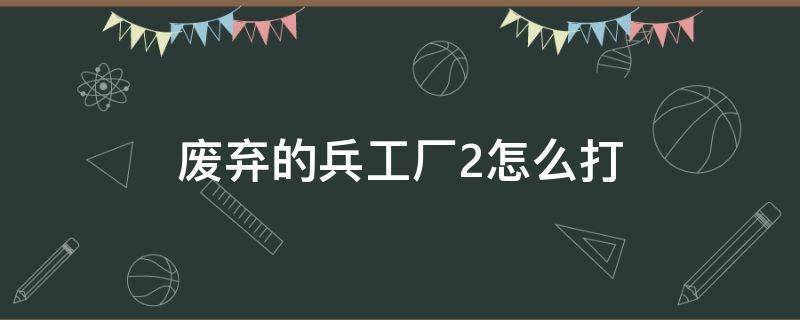 废弃的兵工厂2怎么打（废弃的兵工厂2天空副本）