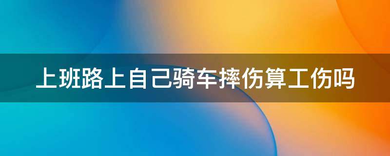 上班路上自己骑车摔伤算工伤吗 上班路上自己摔伤算工伤吗