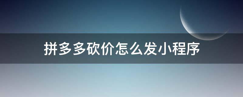 拼多多砍价怎么发小程序 拼多多砍价怎么发小程序而不是口令