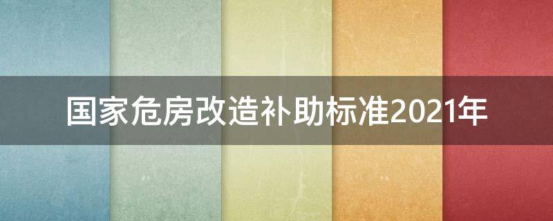 国家危房改造补助标准2021年 国家危房改造补助标准2020年