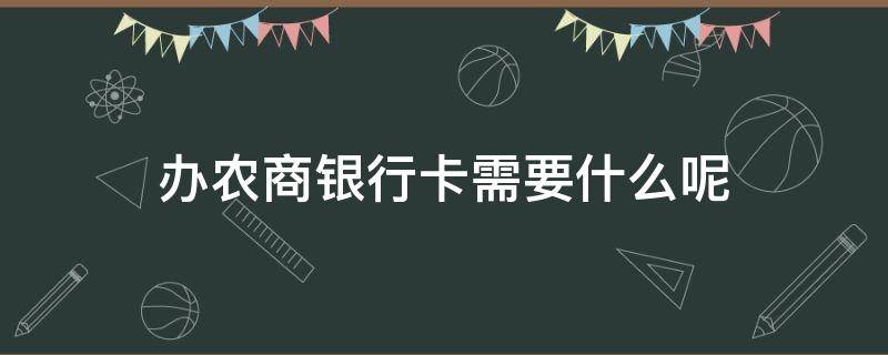 办农商银行卡需要什么呢 办农行的银行卡需要什么