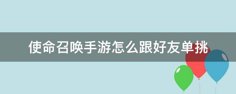 使命召唤手游怎么跟好友单挑（使命召唤手游能和好友单挑吗）