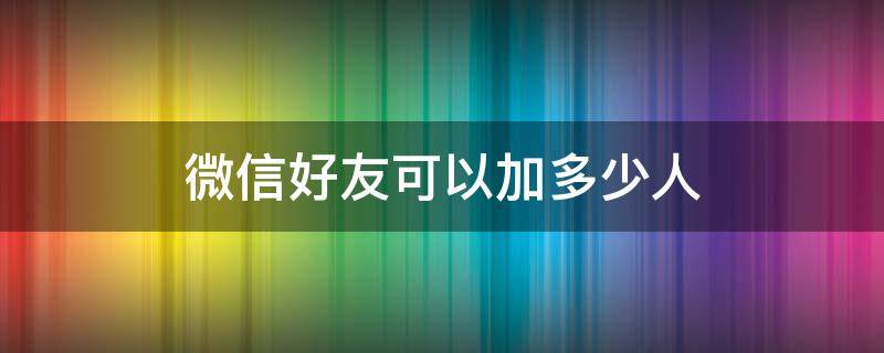 微信好友可以加多少人 微信好友可以加多少人上线