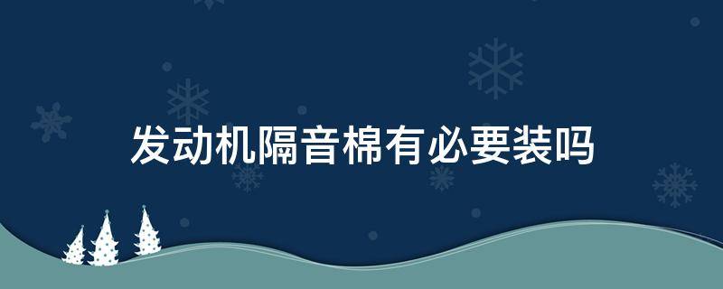 发动机隔音棉有必要装吗（发动机隔音棉能隔音吗）