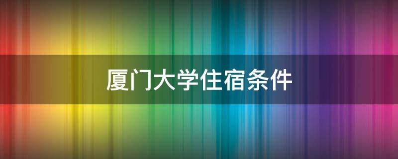 厦门大学住宿条件（厦门大学住宿条件图片）