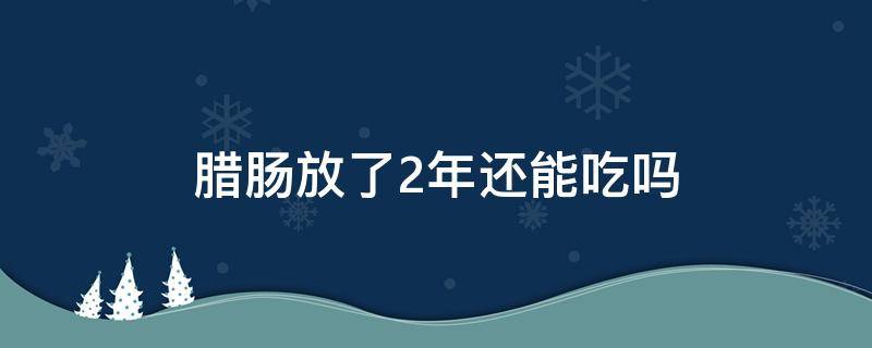 腊肠放了2年还能吃吗（腊肠会过期吗 腊肠放了一年还能吃吗）