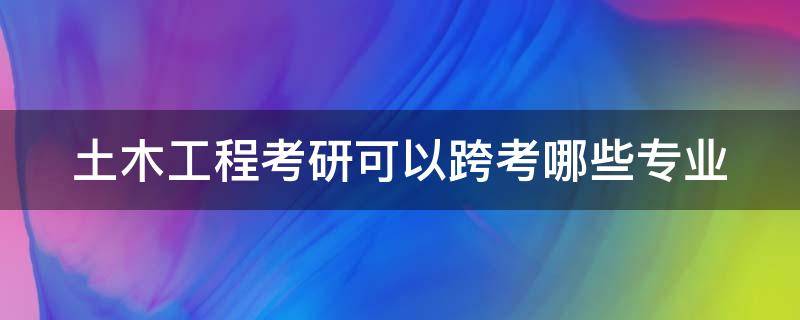 土木工程考研可以跨考哪些专业（土木工程专业好就业吗）