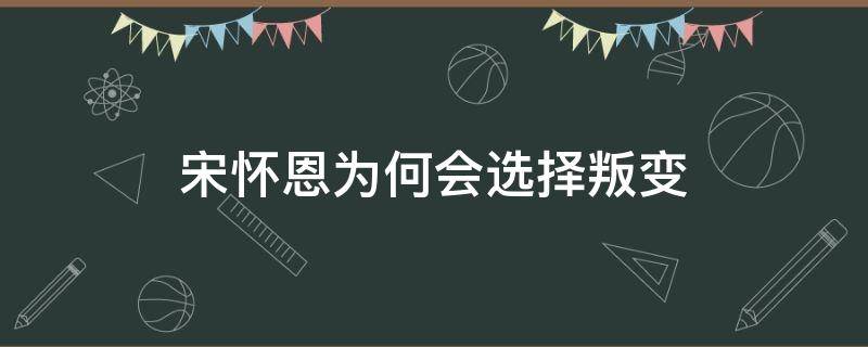 宋怀恩为何会选择叛变（宋怀恩为什么要叛变）