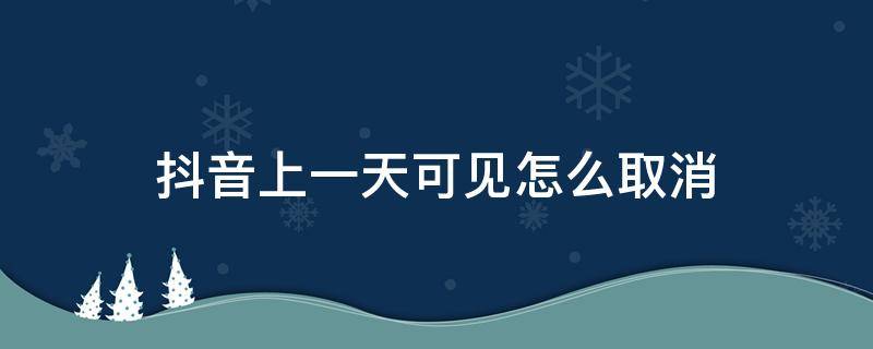 抖音上一天可见怎么取消 抖音上面一天可见怎么取消