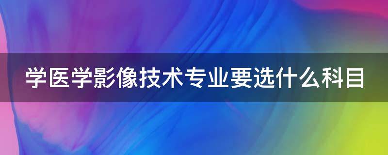 学医学影像技术专业要选什么科目 学医学影像技术专业要选什么科目呢