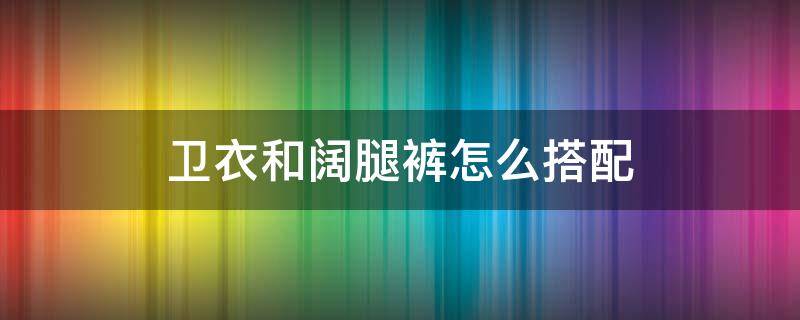 卫衣和阔腿裤怎么搭配 阔腿裤配什么卫衣好看图片