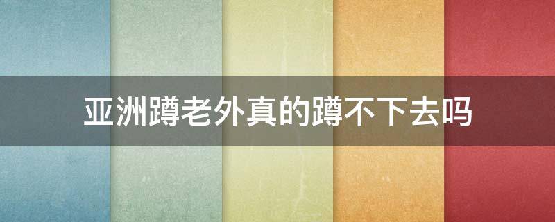 亚洲蹲老外真的蹲不下去吗 老外都不会亚洲蹲吗