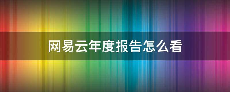 网易云年度报告怎么看 网易云年度报告怎么看以前的