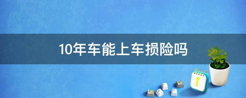 10年车能上车损险吗 汽车10年后不能上车损险