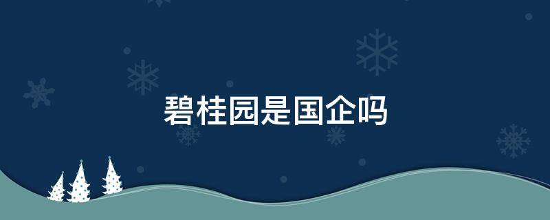 碧桂园是国企吗 碧桂园是国企还是央企