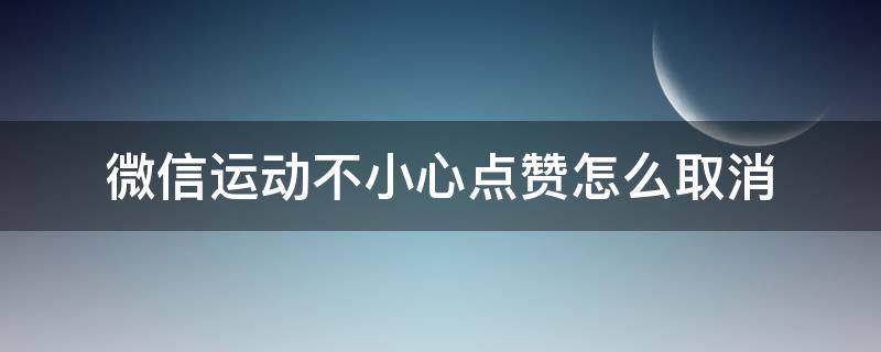 微信运动不小心点赞怎么取消 微信运动不小心点赞怎么取消不了