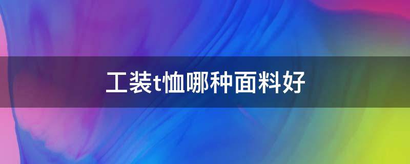工装t恤哪种面料好 什么面料t恤好