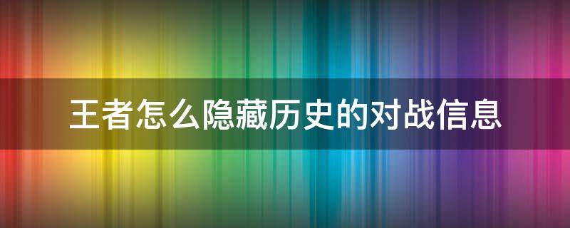 王者怎么隐藏历史的对战信息（王者荣耀对战历史怎么隐藏）