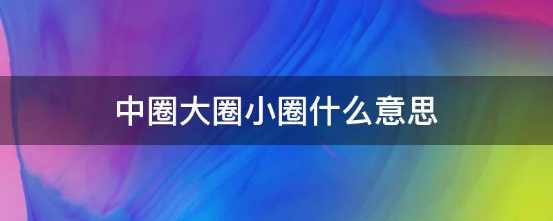 中圈大圈小圈什么意思 小圈中圈大圈啥意思