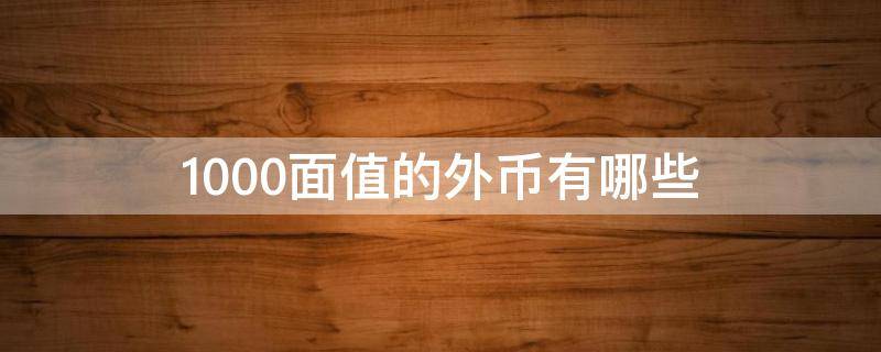 1000面值的外币有哪些 1000面值的外币有哪些国家