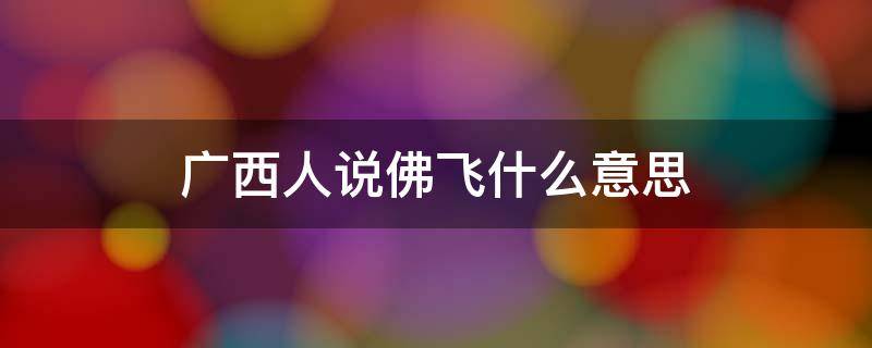 广西人说佛飞什么意思 南宁说的佛飞是什么意思