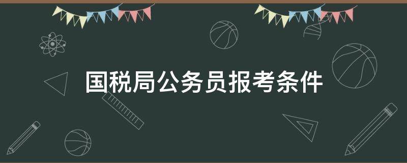 国税局公务员报考条件（报考国家公务员的条件）