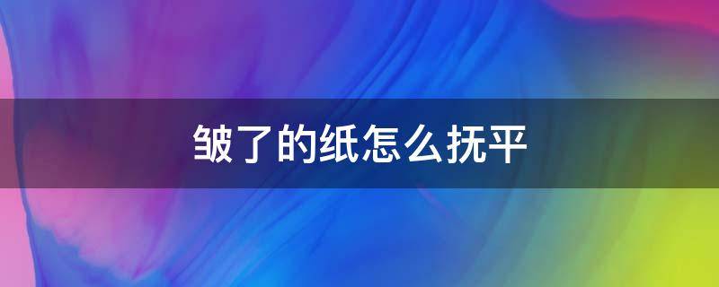 皱了的纸怎么抚平 皱了的纸怎么抚平都是有折的