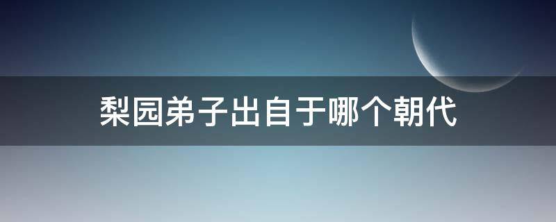 梨园弟子出自于哪个朝代（梨园弟子出自哪个朝代?）