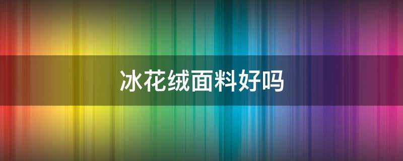 冰花绒面料好吗 冰花绒面料怎么样