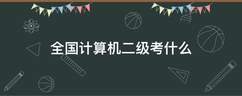 全国计算机二级考什么（全国计算机二级考什么内容有哪些）