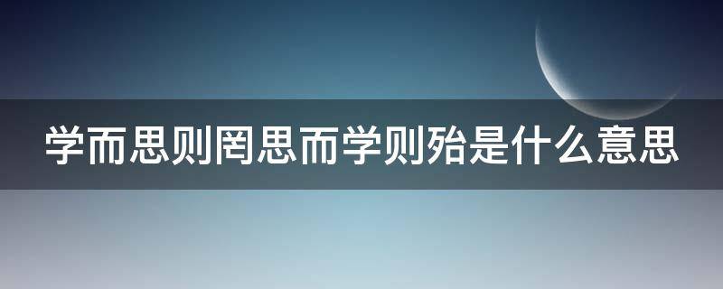 学而思则罔思而学则殆是什么意思（学而思则罔思而学则殆怎么读）