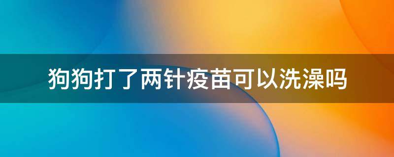 狗狗打了两针疫苗可以洗澡吗 狗打完两针疫苗可以洗澡吗