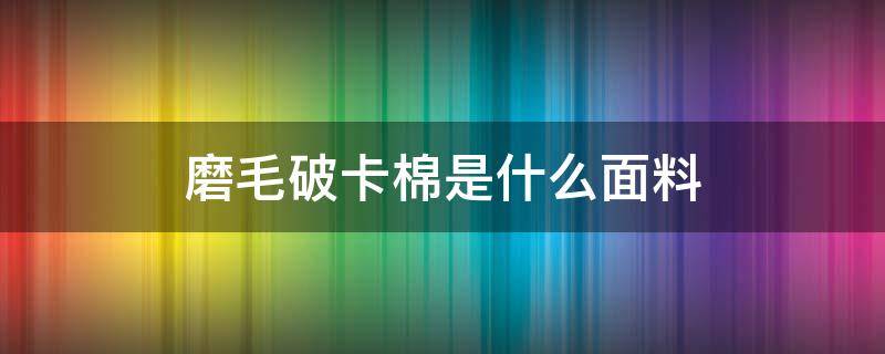 磨毛破卡棉是什么面料（磨毛洛卡棉是什么面料）