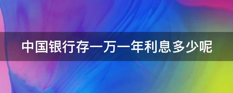 中国银行存一万一年利息多少呢（中国银行存10000一年利息多少）