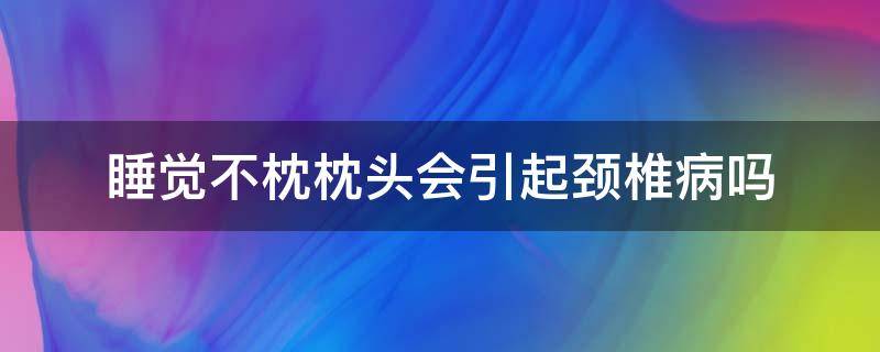 睡觉不枕枕头会引起颈椎病吗（枕头睡不好会得颈椎病吗）