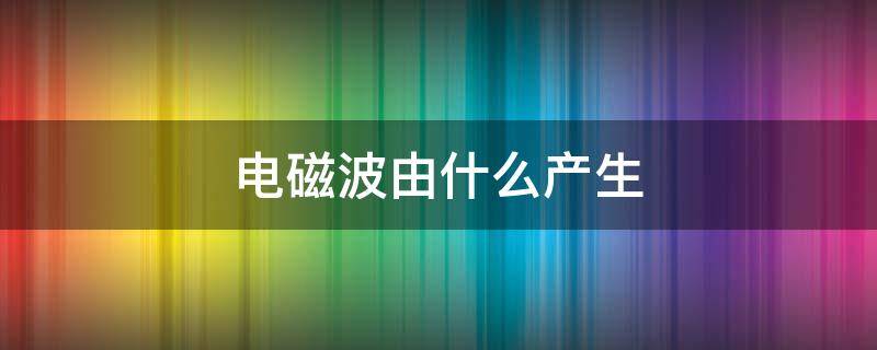 电磁波由什么产生 电磁波是怎么产生的